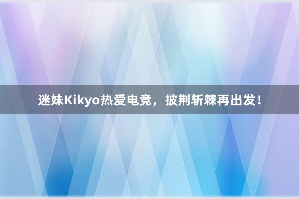 迷妹Kikyo热爱电竞，披荆斩棘再出发！