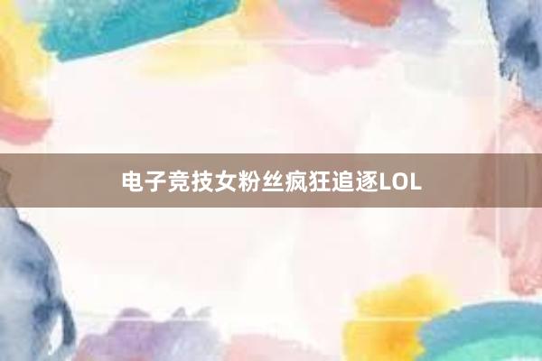 电子竞技女粉丝疯狂追逐LOL