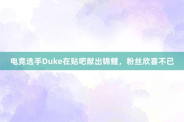 电竞选手Duke在贴吧献出锦鲤，粉丝欣喜不已