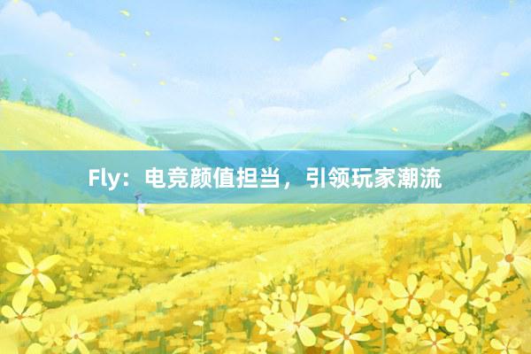 Fly：电竞颜值担当，引领玩家潮流