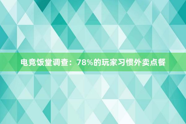 电竞饭堂调查：78%的玩家习惯外卖点餐