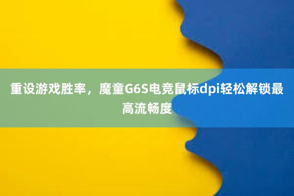 重设游戏胜率，魔童G6S电竞鼠标dpi轻松解锁最高流畅度