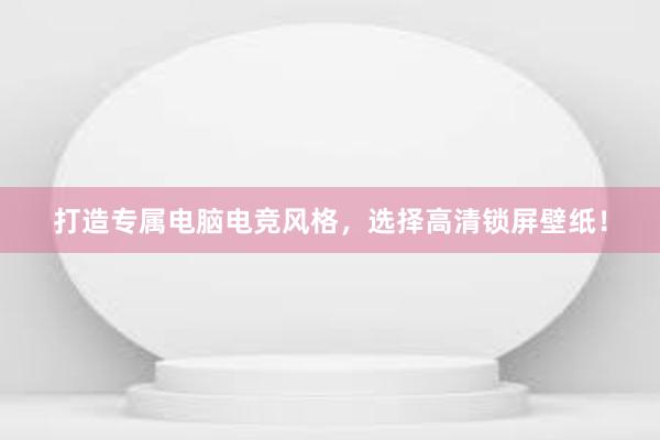 打造专属电脑电竞风格，选择高清锁屏壁纸！