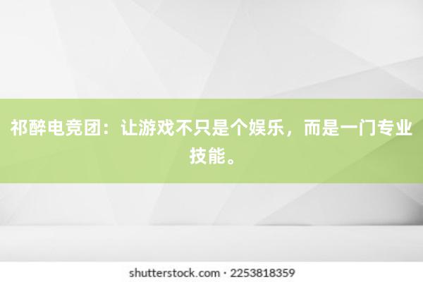 祁醉电竞团：让游戏不只是个娱乐，而是一门专业技能。