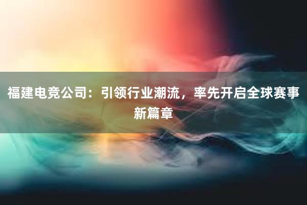 福建电竞公司：引领行业潮流，率先开启全球赛事新篇章