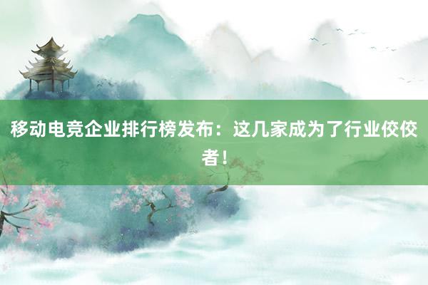 移动电竞企业排行榜发布：这几家成为了行业佼佼者！