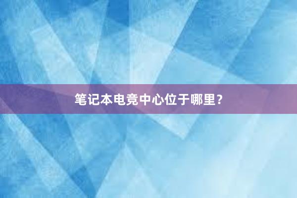 笔记本电竞中心位于哪里？