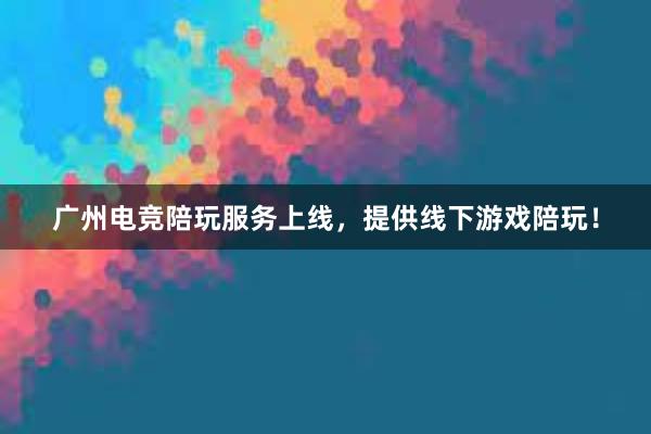 广州电竞陪玩服务上线，提供线下游戏陪玩！