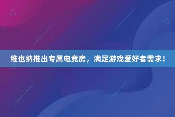 维也纳推出专属电竞房，满足游戏爱好者需求！