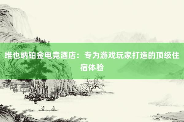 维也纳铂金电竞酒店：专为游戏玩家打造的顶级住宿体验