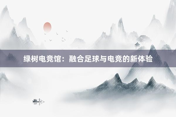 绿树电竞馆：融合足球与电竞的新体验