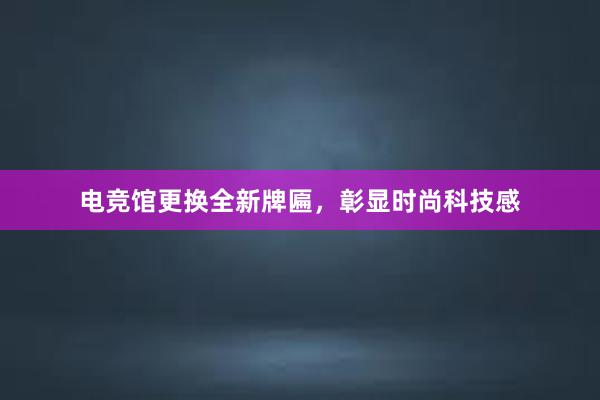 电竞馆更换全新牌匾，彰显时尚科技感