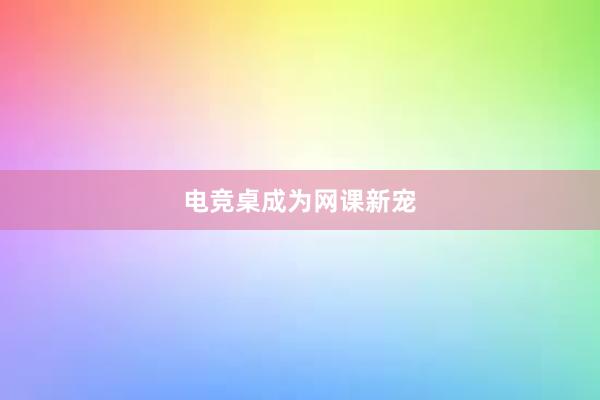 电竞桌成为网课新宠