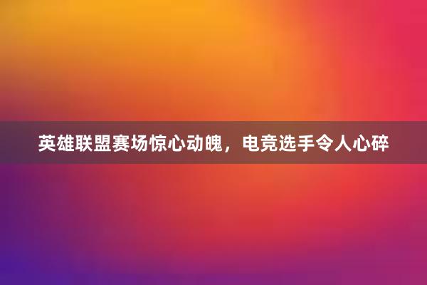 英雄联盟赛场惊心动魄，电竞选手令人心碎