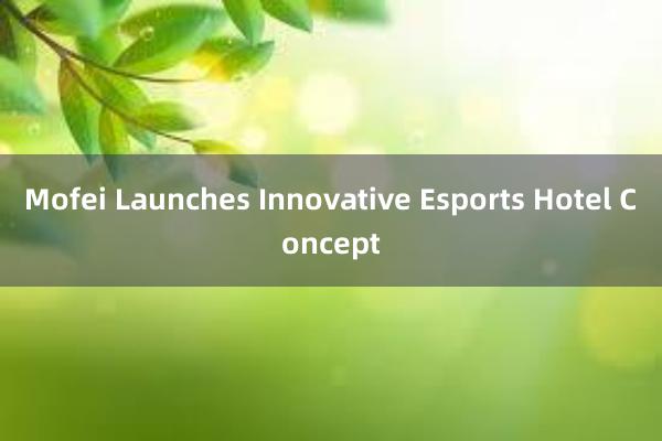 Mofei Launches Innovative Esports Hotel Concept