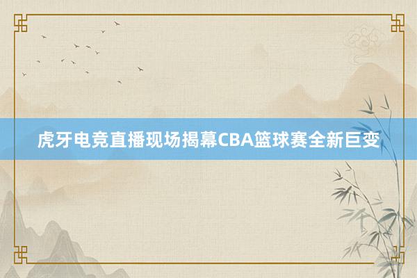 虎牙电竞直播现场揭幕CBA篮球赛全新巨变