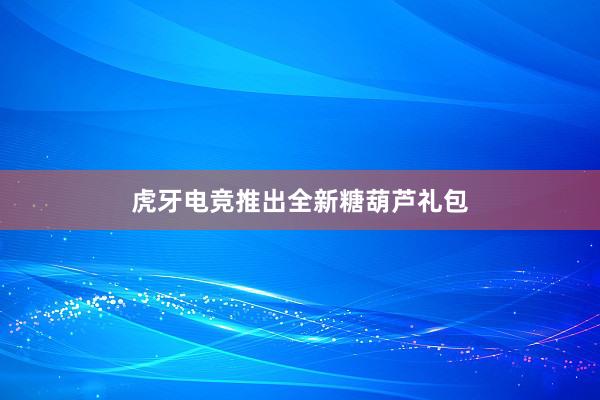 虎牙电竞推出全新糖葫芦礼包