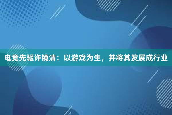 电竞先驱许镜清：以游戏为生，并将其发展成行业