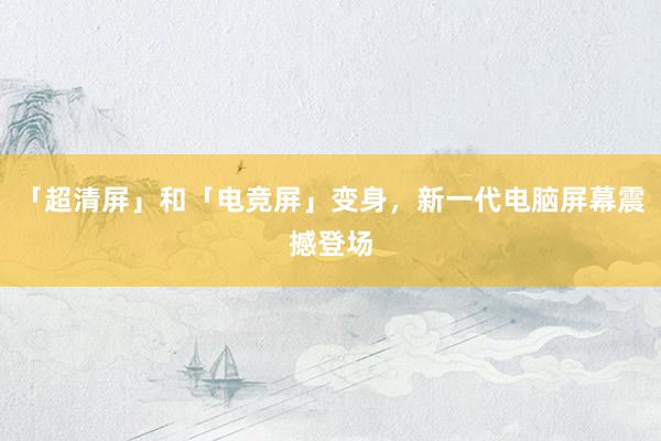 「超清屏」和「电竞屏」变身，新一代电脑屏幕震撼登场