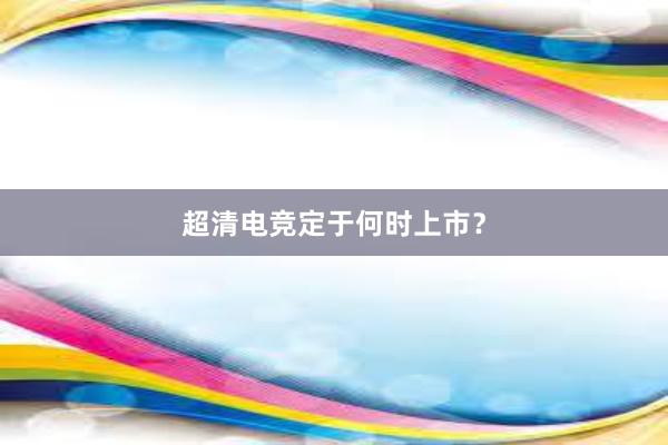 超清电竞定于何时上市？