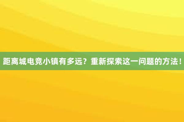 距离城电竞小镇有多远？重新探索这一问题的方法！