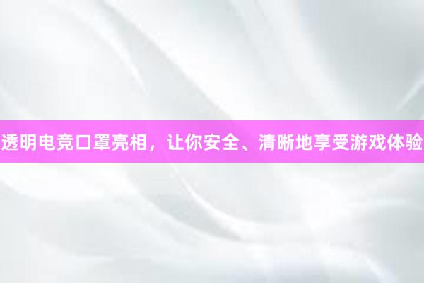 透明电竞口罩亮相，让你安全、清晰地享受游戏体验