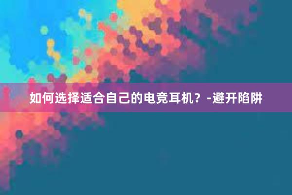 如何选择适合自己的电竞耳机？-避开陷阱