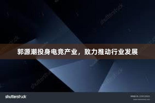 郭源潮投身电竞产业，致力推动行业发展