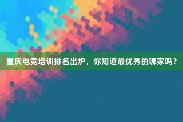 重庆电竞培训排名出炉，你知道最优秀的哪家吗？