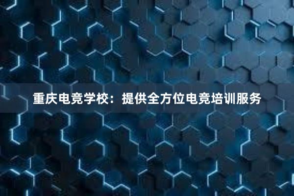 重庆电竞学校：提供全方位电竞培训服务