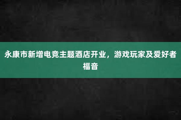 永康市新增电竞主题酒店开业，游戏玩家及爱好者福音