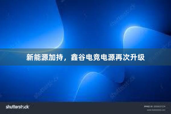 新能源加持，鑫谷电竞电源再次升级