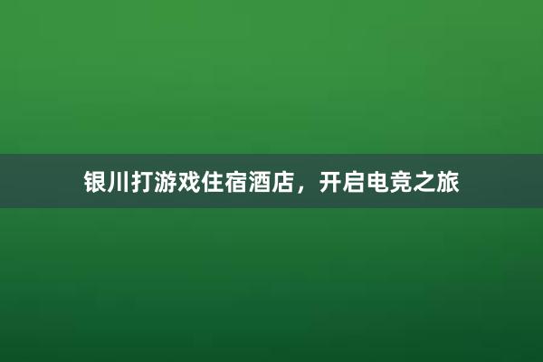 银川打游戏住宿酒店，开启电竞之旅