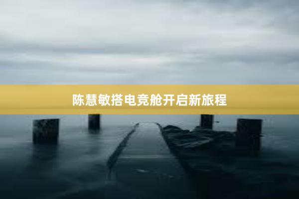 陈慧敏搭电竞舱开启新旅程