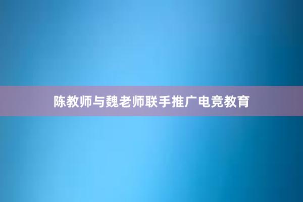 陈教师与魏老师联手推广电竞教育