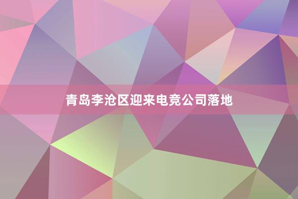 青岛李沧区迎来电竞公司落地