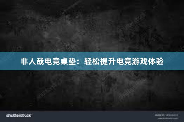 非人哉电竞桌垫：轻松提升电竞游戏体验