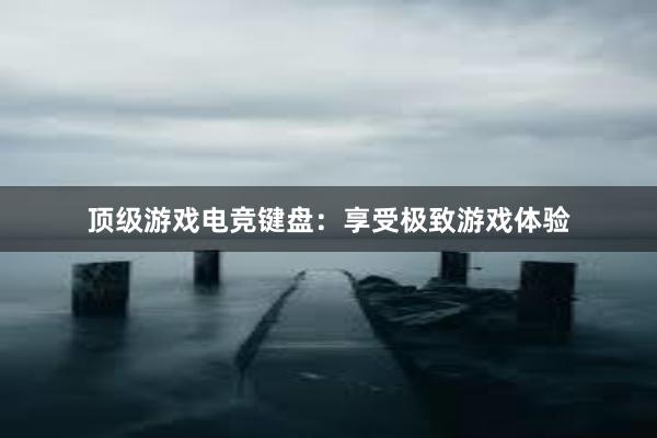 顶级游戏电竞键盘：享受极致游戏体验