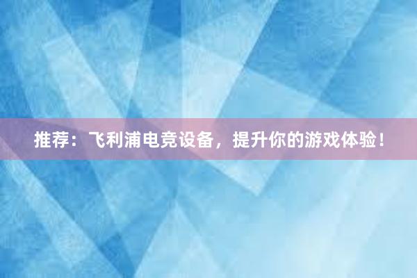 推荐：飞利浦电竞设备，提升你的游戏体验！