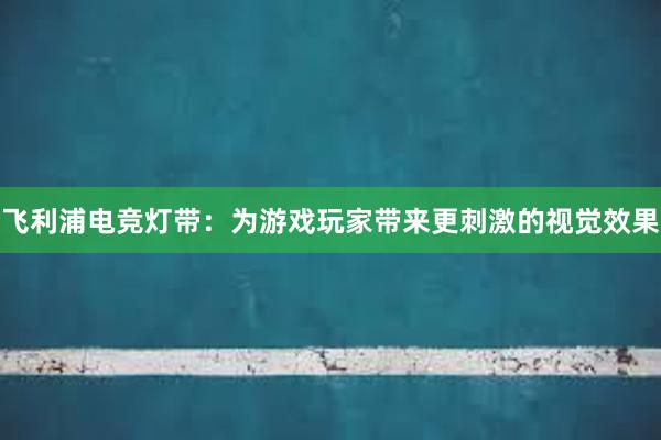 飞利浦电竞灯带：为游戏玩家带来更刺激的视觉效果