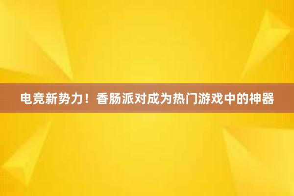 电竞新势力！香肠派对成为热门游戏中的神器