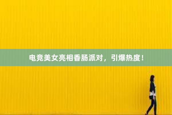 电竞美女亮相香肠派对，引爆热度！