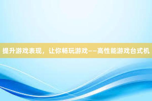 提升游戏表现，让你畅玩游戏——高性能游戏台式机