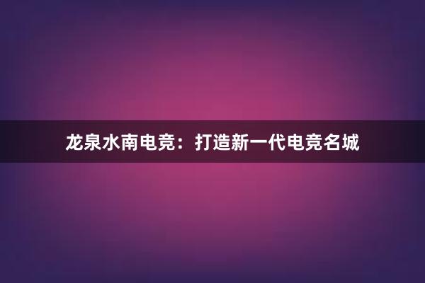 龙泉水南电竞：打造新一代电竞名城